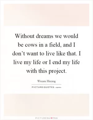 Without dreams we would be cows in a field, and I don’t want to live like that. I live my life or I end my life with this project Picture Quote #1