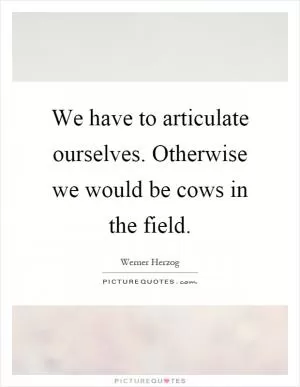 We have to articulate ourselves. Otherwise we would be cows in the field Picture Quote #1