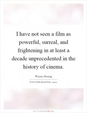 I have not seen a film as powerful, surreal, and frightening in at least a decade unprecedented in the history of cinema Picture Quote #1