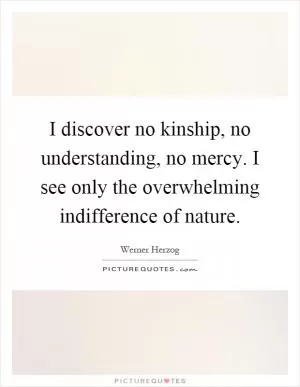 I discover no kinship, no understanding, no mercy. I see only the overwhelming indifference of nature Picture Quote #1