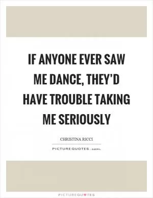If anyone ever saw me dance, they’d have trouble taking me seriously Picture Quote #1