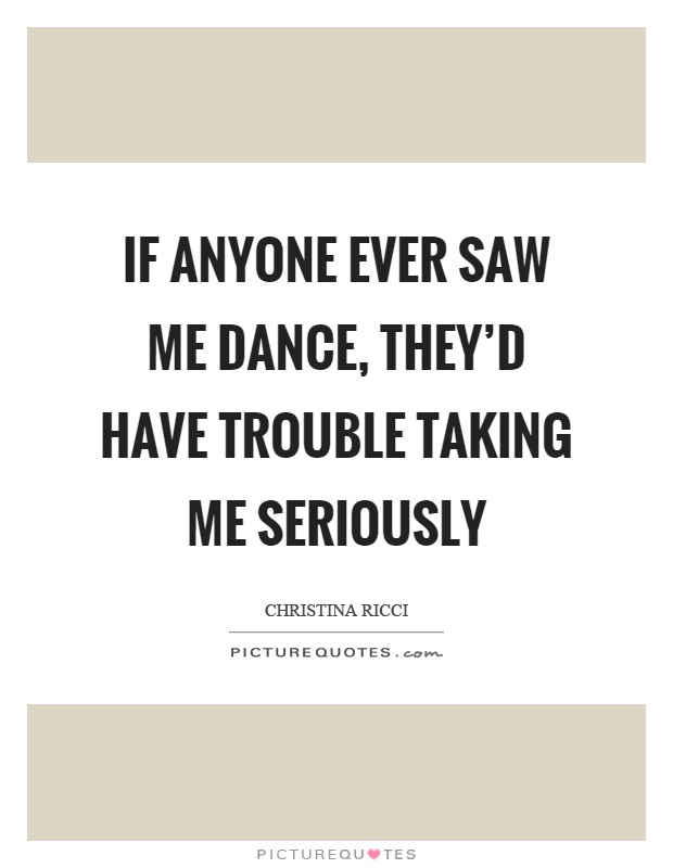 If anyone ever saw me dance, they'd have trouble taking me seriously Picture Quote #1