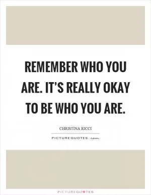 Remember who you are. It’s really okay to be who you are Picture Quote #1