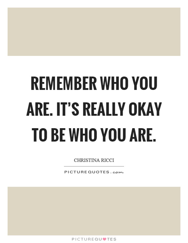 Remember who you are. It's really okay to be who you are Picture Quote #1
