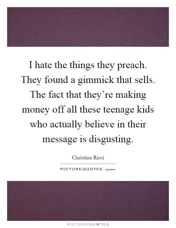 I hate the things they preach. They found a gimmick that sells. The fact that they're making money off all these teenage kids who actually believe in their message is disgusting Picture Quote #1