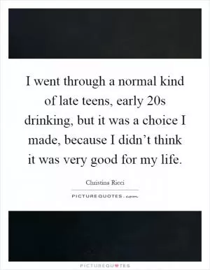 I went through a normal kind of late teens, early 20s drinking, but it was a choice I made, because I didn’t think it was very good for my life Picture Quote #1