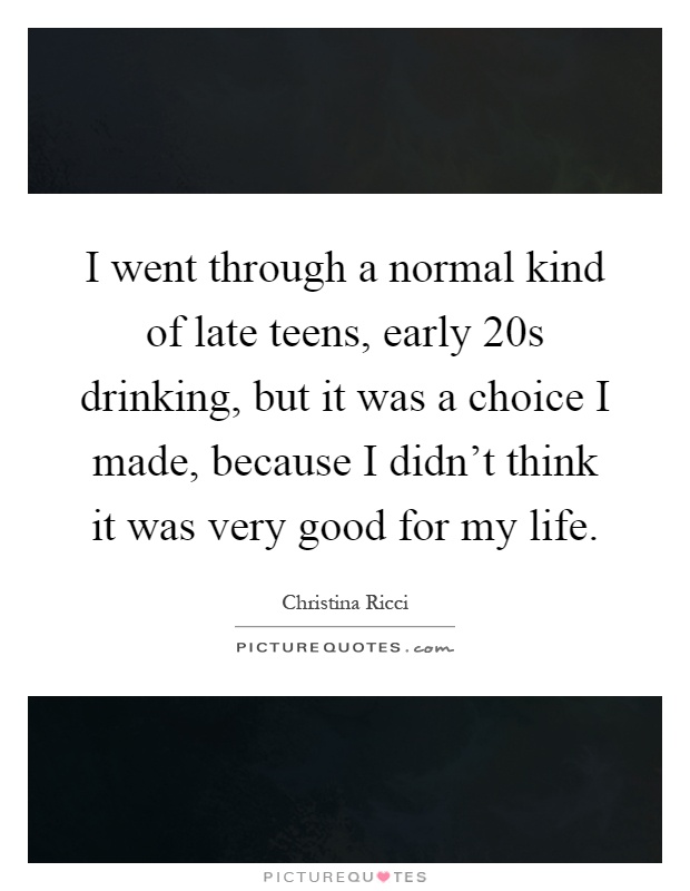 I went through a normal kind of late teens, early 20s drinking, but it was a choice I made, because I didn't think it was very good for my life Picture Quote #1