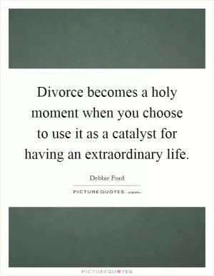 Divorce becomes a holy moment when you choose to use it as a catalyst for having an extraordinary life Picture Quote #1