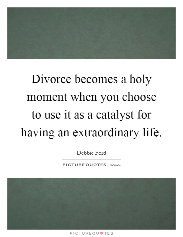 Divorce becomes a holy moment when you choose to use it as a catalyst for having an extraordinary life Picture Quote #1