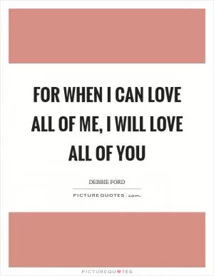 For when I can love all of me, I will love all of you Picture Quote #1
