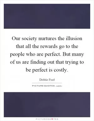 Our society nurtures the illusion that all the rewards go to the people who are perfect. But many of us are finding out that trying to be perfect is costly Picture Quote #1
