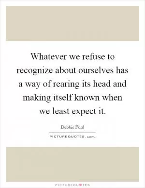 Whatever we refuse to recognize about ourselves has a way of rearing its head and making itself known when we least expect it Picture Quote #1