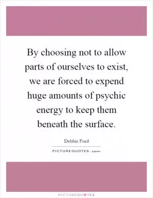 By choosing not to allow parts of ourselves to exist, we are forced to expend huge amounts of psychic energy to keep them beneath the surface Picture Quote #1