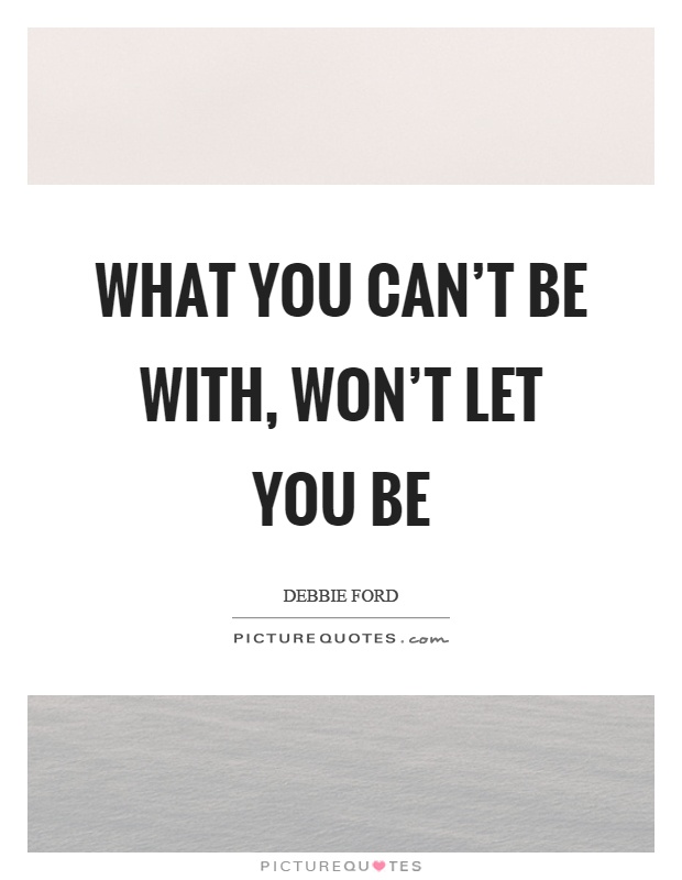 What you can't be with, won't let you be Picture Quote #1