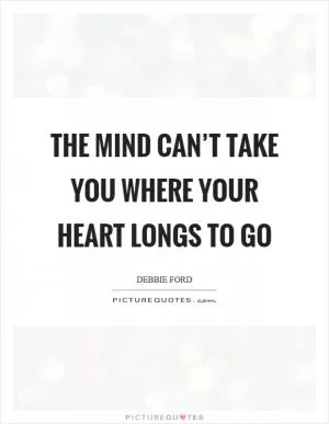 The mind can’t take you where your heart longs to go Picture Quote #1