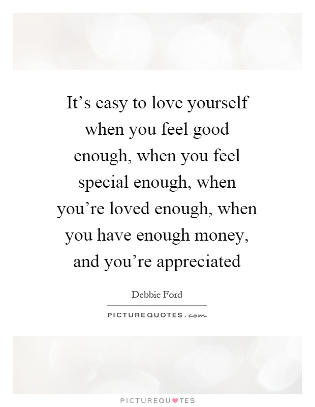 It's easy to love yourself when you feel good enough, when you feel special enough, when you're loved enough, when you have enough money, and you're appreciated Picture Quote #1