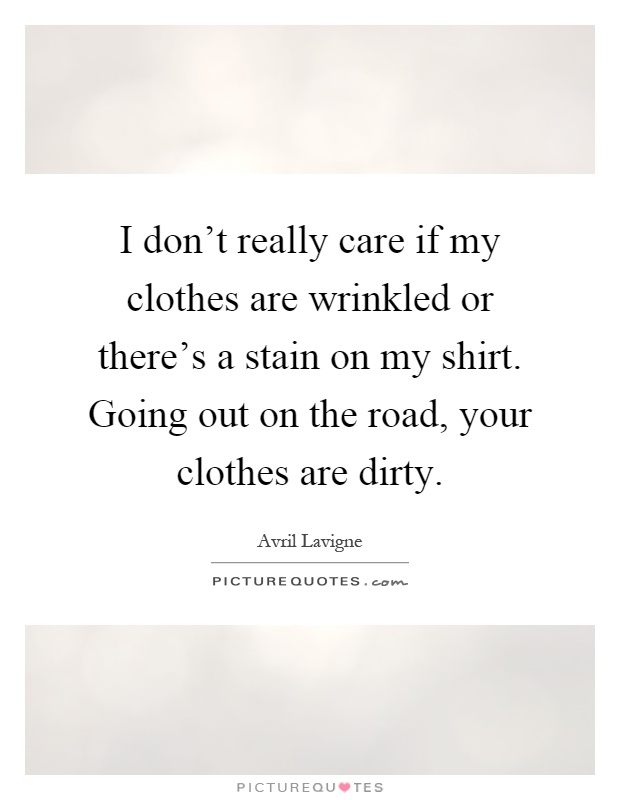 I don't really care if my clothes are wrinkled or there's a stain on my shirt. Going out on the road, your clothes are dirty Picture Quote #1