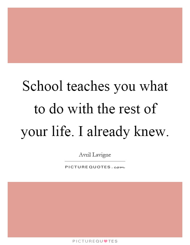 School teaches you what to do with the rest of your life. I already knew Picture Quote #1
