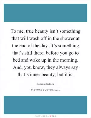 To me, true beauty isn’t something that will wash off in the shower at the end of the day. It’s something that’s still there, before you go to bed and wake up in the morning. And, you know, they always say that’s inner beauty, but it is Picture Quote #1