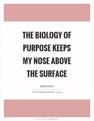 The biology of purpose keeps my nose above the surface Picture Quote #1