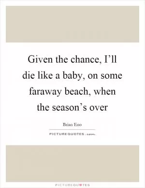 Given the chance, I’ll die like a baby, on some faraway beach, when the season’s over Picture Quote #1