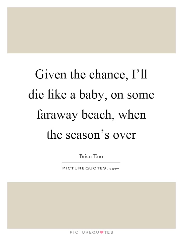 Given the chance, I'll die like a baby, on some faraway beach, when the season's over Picture Quote #1