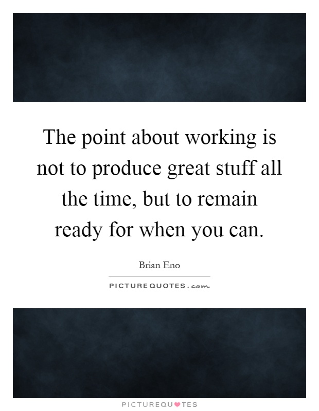 The point about working is not to produce great stuff all the time, but to remain ready for when you can Picture Quote #1