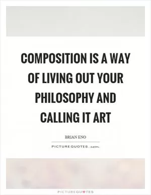 Composition is a way of living out your philosophy and calling it art Picture Quote #1