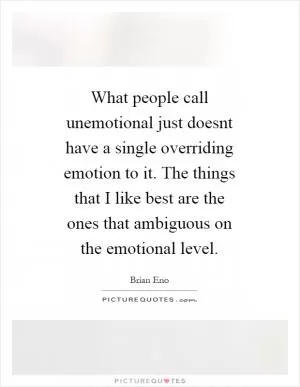 What people call unemotional just doesnt have a single overriding emotion to it. The things that I like best are the ones that ambiguous on the emotional level Picture Quote #1
