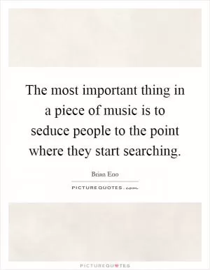 The most important thing in a piece of music is to seduce people to the point where they start searching Picture Quote #1