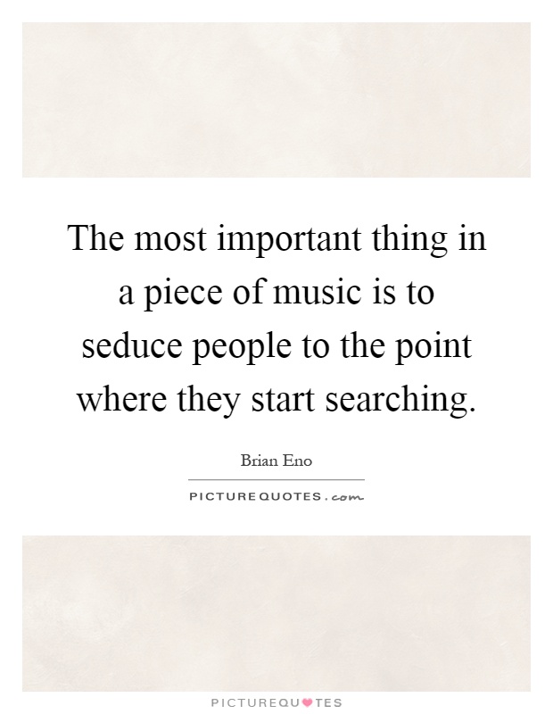 The most important thing in a piece of music is to seduce people to the point where they start searching Picture Quote #1