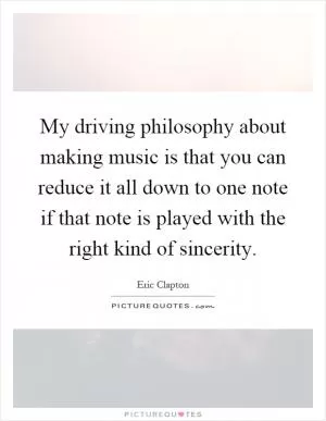 My driving philosophy about making music is that you can reduce it all down to one note if that note is played with the right kind of sincerity Picture Quote #1