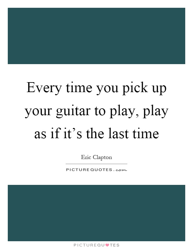 Every time you pick up your guitar to play, play as if it's the last time Picture Quote #1