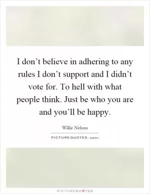 I don’t believe in adhering to any rules I don’t support and I didn’t vote for. To hell with what people think. Just be who you are and you’ll be happy Picture Quote #1