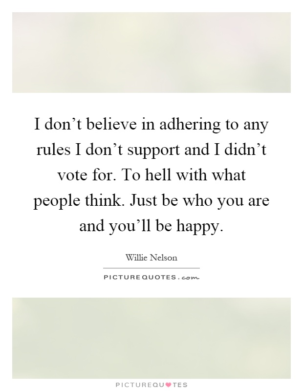 I don't believe in adhering to any rules I don't support and I didn't vote for. To hell with what people think. Just be who you are and you'll be happy Picture Quote #1