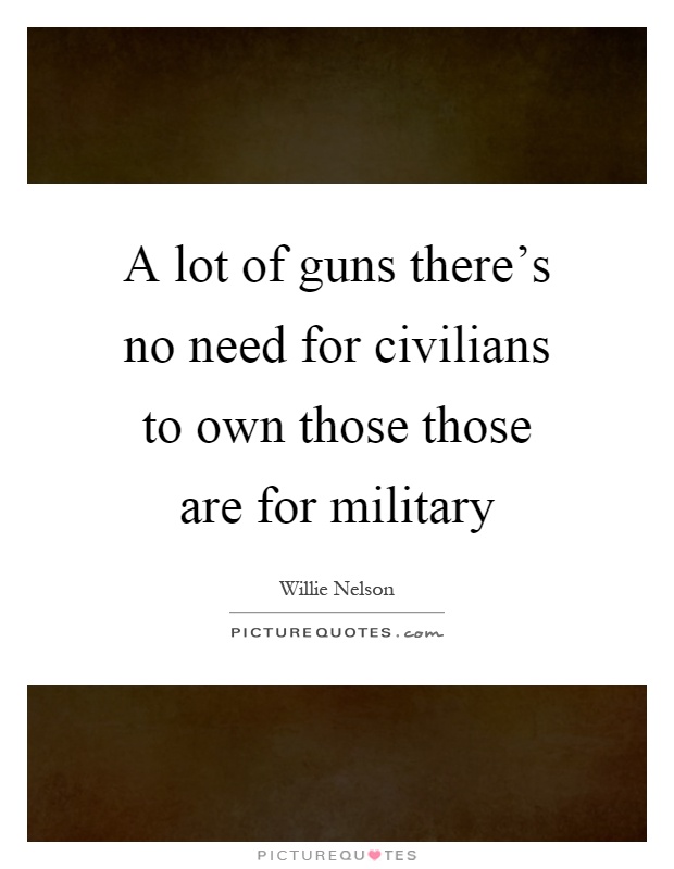 A lot of guns there's no need for civilians to own those those are for military Picture Quote #1