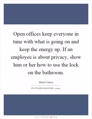 Open offices keep everyone in tune with what is going on and keep the energy up. If an employee is about privacy, show him or her how to use the lock on the bathroom Picture Quote #1