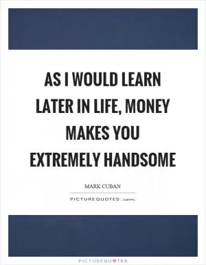 As I would learn later in life, money makes you extremely handsome Picture Quote #1