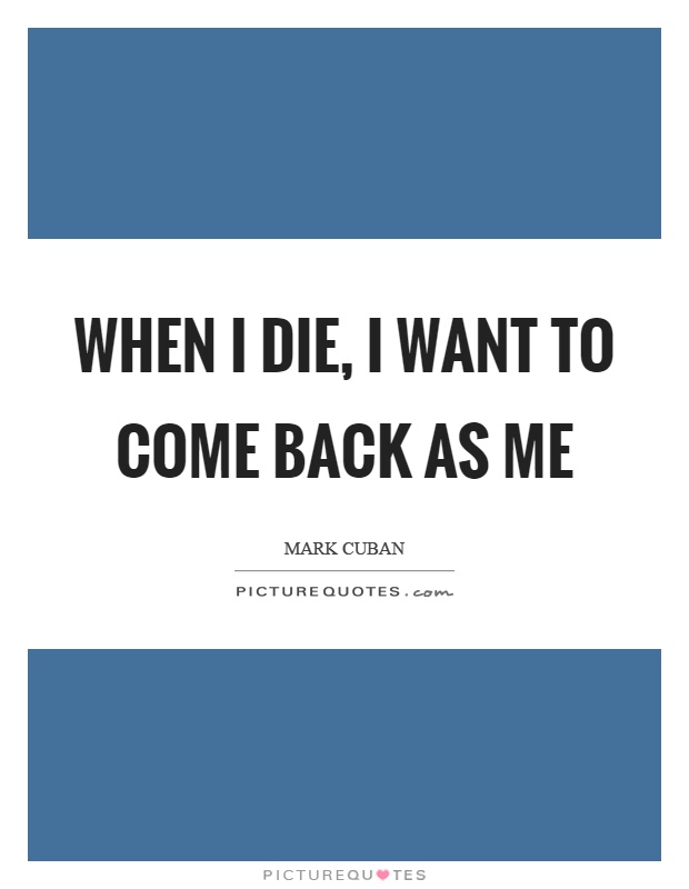 When I die, I want to come back as me Picture Quote #1