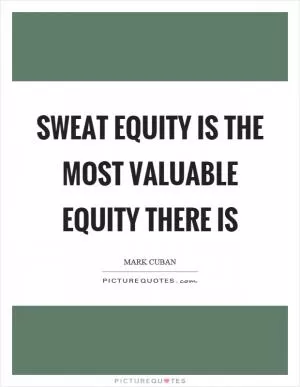 Sweat equity is the most valuable equity there is Picture Quote #1