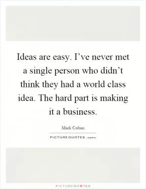 Ideas are easy. I’ve never met a single person who didn’t think they had a world class idea. The hard part is making it a business Picture Quote #1