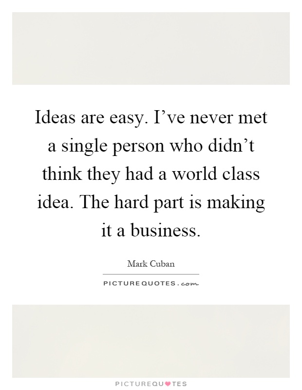 Ideas are easy. I've never met a single person who didn't think they had a world class idea. The hard part is making it a business Picture Quote #1