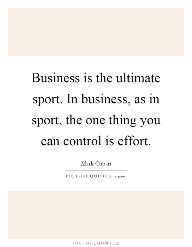 Business is the ultimate sport. In business, as in sport, the one thing you can control is effort Picture Quote #1