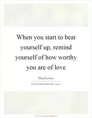 When you start to beat yourself up, remind yourself of how worthy you are of love Picture Quote #1