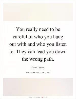 You really need to be careful of who you hang out with and who you listen to. They can lead you down the wrong path Picture Quote #1