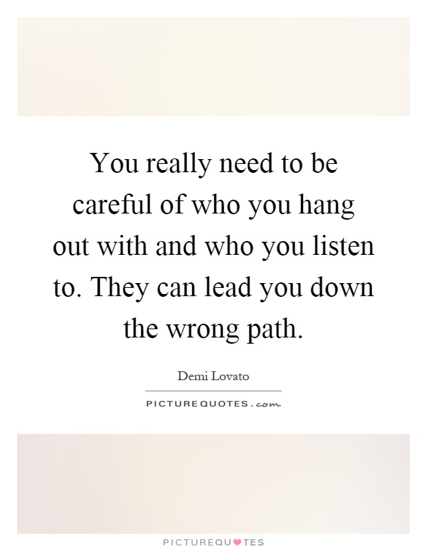 You really need to be careful of who you hang out with and who you listen to. They can lead you down the wrong path Picture Quote #1