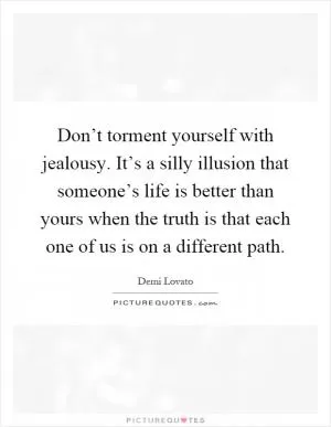 Don’t torment yourself with jealousy. It’s a silly illusion that someone’s life is better than yours when the truth is that each one of us is on a different path Picture Quote #1