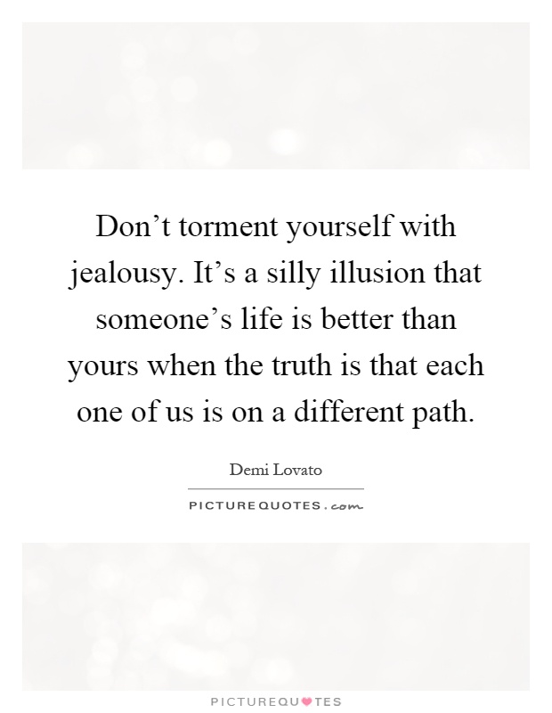 Don't torment yourself with jealousy. It's a silly illusion that someone's life is better than yours when the truth is that each one of us is on a different path Picture Quote #1