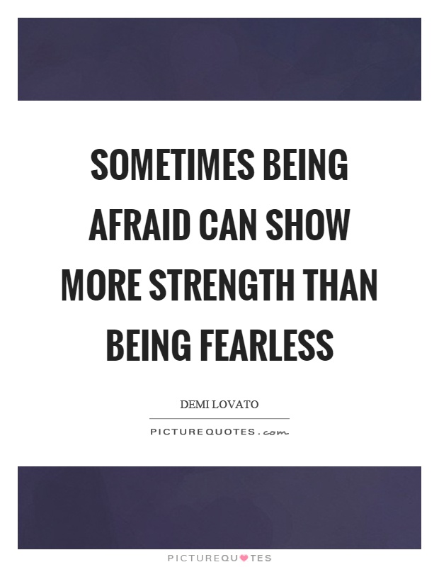 Sometimes being afraid can show more strength than being fearless Picture Quote #1
