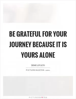 Be grateful for your journey because it is yours alone Picture Quote #1